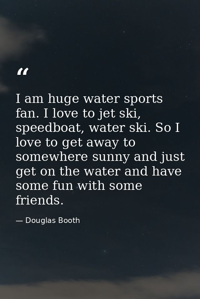 I am huge water sports fan. I love to jet ski, speedboat, water ski. So I love to get away to somewhere sunny and just g — Douglas Booth