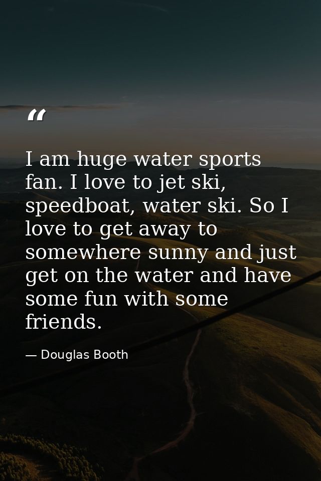 I am huge water sports fan. I love to jet ski, speedboat, water ski. So I love to get away to somewhere sunny and just g — Douglas Booth