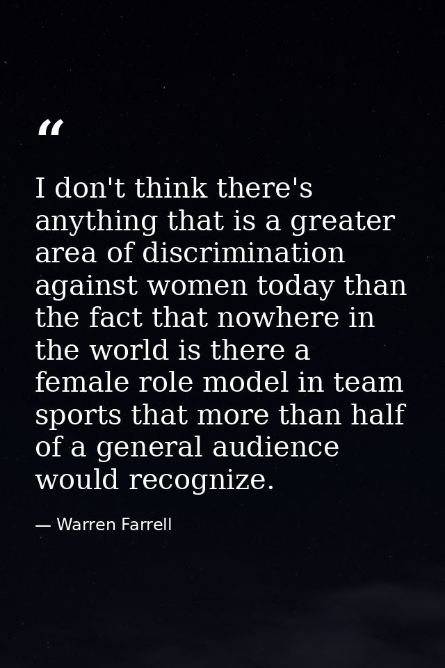 I don't think there's anything that is a greater area of discrimination against women today than the fact that nowhere i — Warren Farrell
