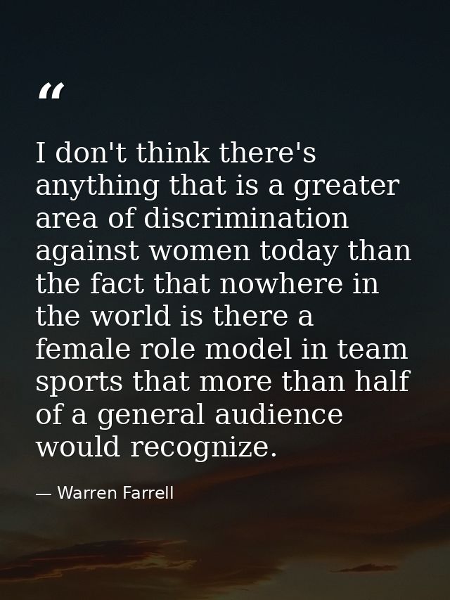I don't think there's anything that is a greater area of discrimination against women today than the fact that nowhere i — Warren Farrell