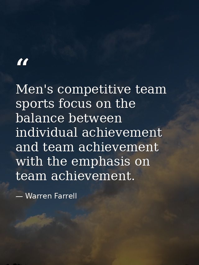 Men's competitive team sports focus on the balance between individual achievement and team achievement with the emphasis — Warren Farrell