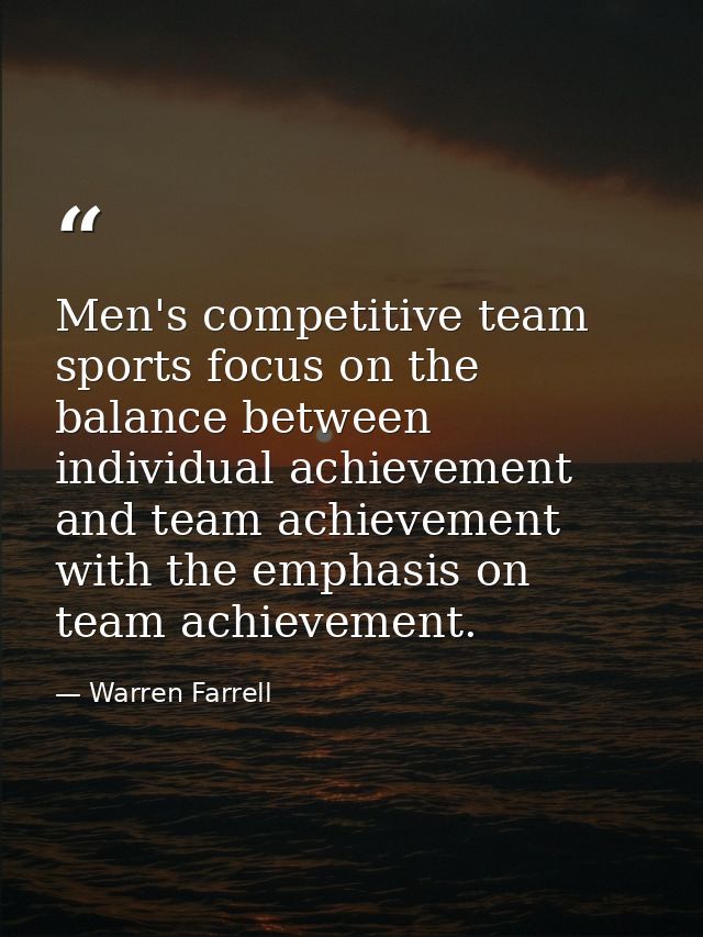 Men's competitive team sports focus on the balance between individual achievement and team achievement with the emphasis — Warren Farrell