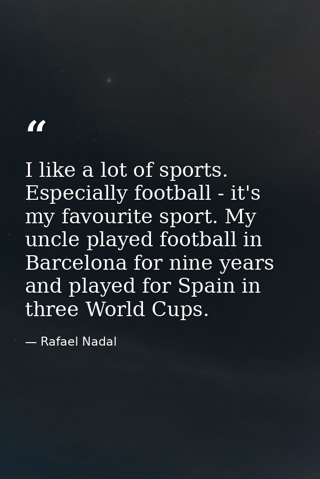 I like a lot of sports. Especially football - it's my favourite sport. My uncle played football in Barcelona for nine ye — Rafael Nadal