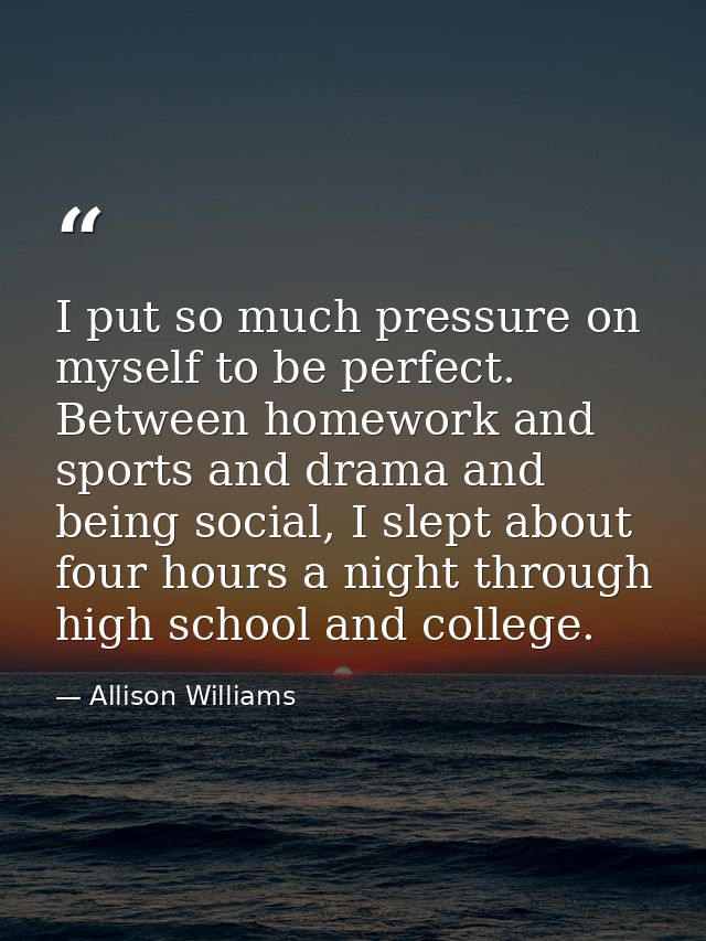 I put so much pressure on myself to be perfect. Between homework and sports and drama and being social, I slept about fo — Allison Williams