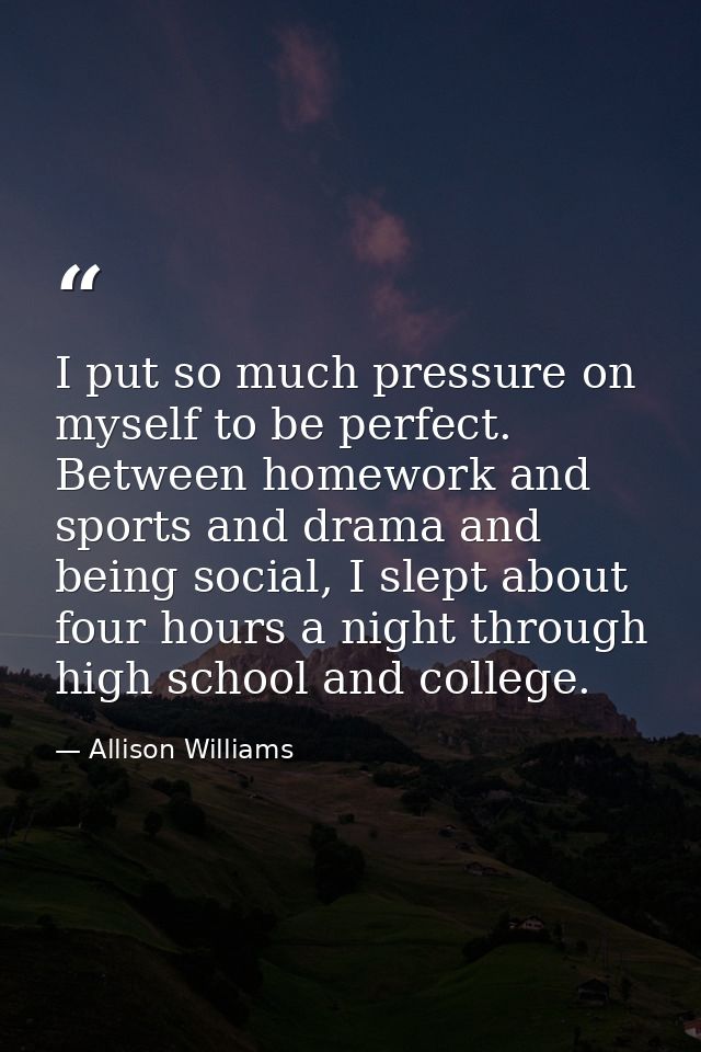 I put so much pressure on myself to be perfect. Between homework and sports and drama and being social, I slept about fo — Allison Williams