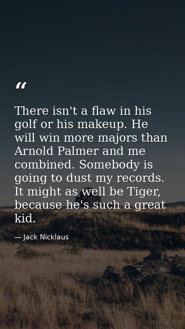 There isn't a flaw in his golf or his makeup. He will win more majors than Arnold Palmer and me combined. Somebody is go — Jack Nicklaus
