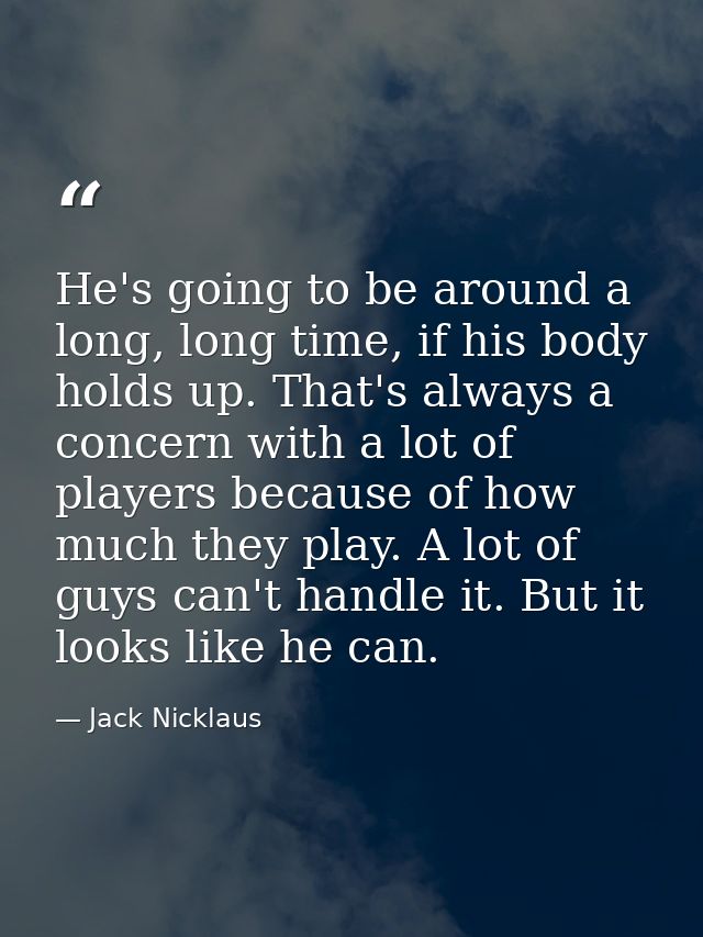 He's going to be around a long, long time, if his body holds up. That's always a concern with a lot of players because o — Jack Nicklaus