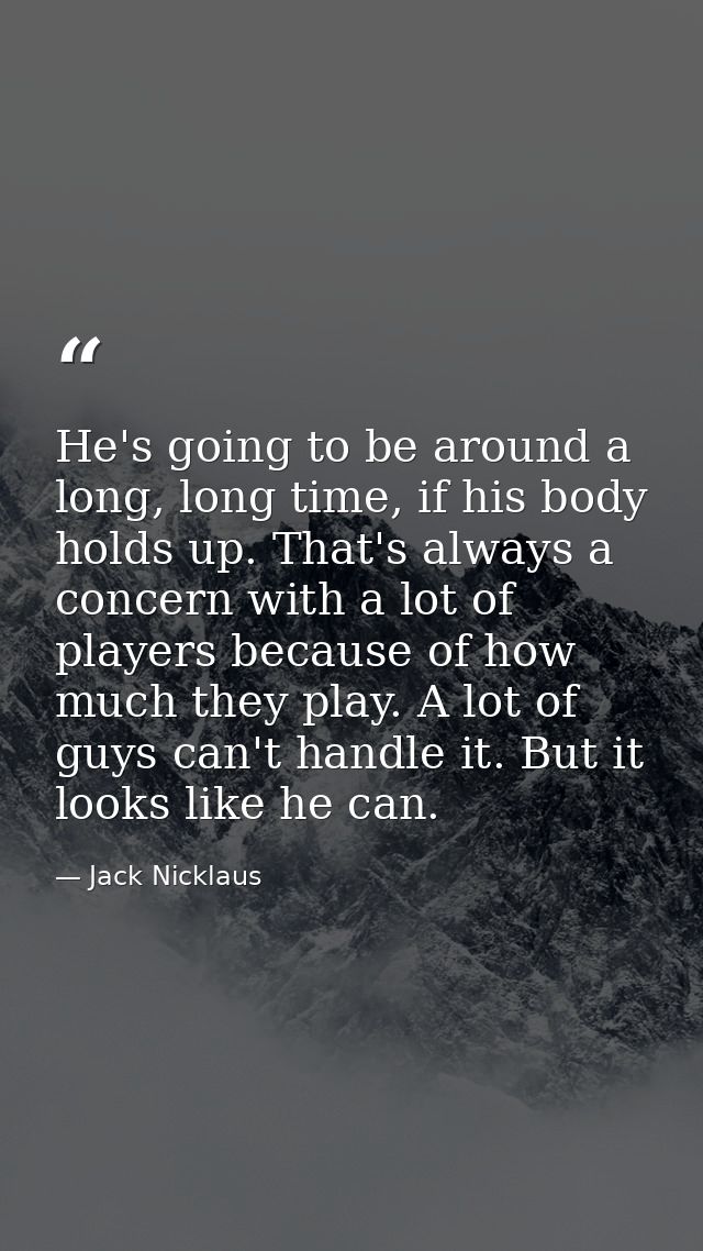 He's going to be around a long, long time, if his body holds up. That's always a concern with a lot of players because o — Jack Nicklaus