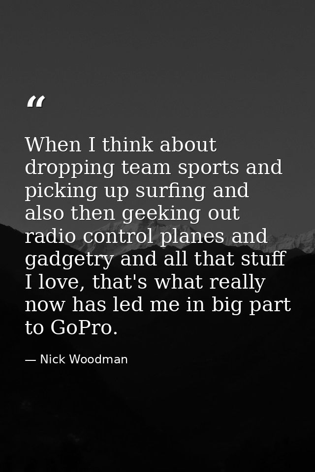 When I think about dropping team sports and picking up surfing and also then geeking out radio control planes and gadget — Nick Woodman