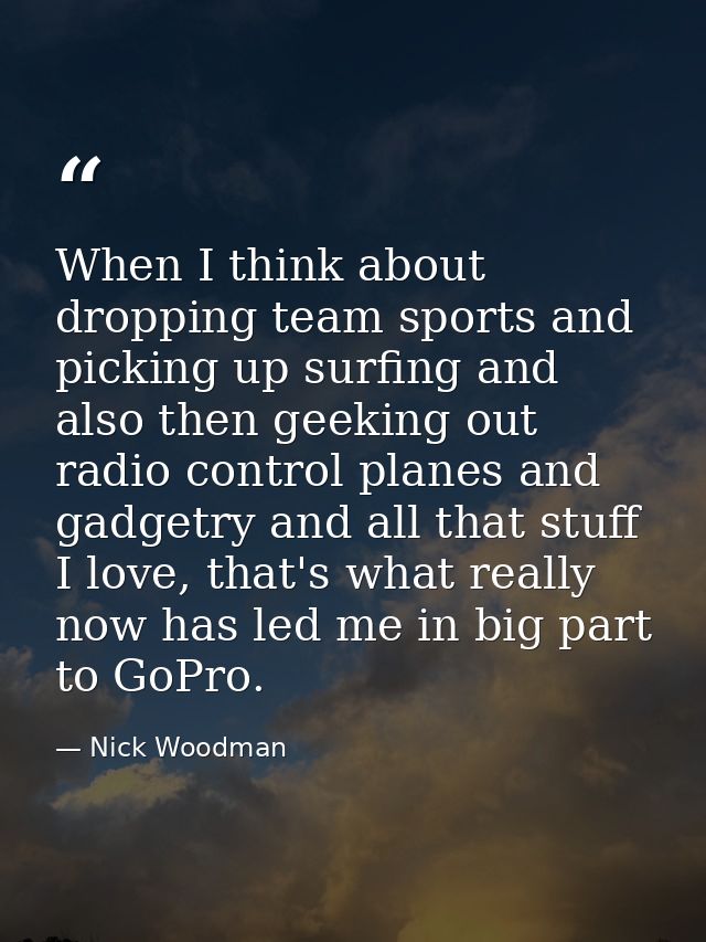 When I think about dropping team sports and picking up surfing and also then geeking out radio control planes and gadget — Nick Woodman