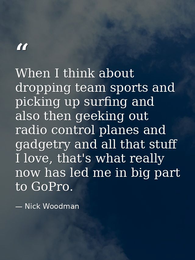 When I think about dropping team sports and picking up surfing and also then geeking out radio control planes and gadget — Nick Woodman