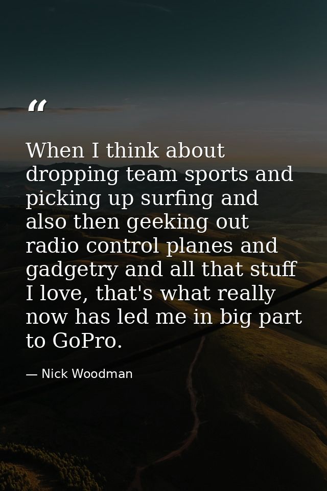 When I think about dropping team sports and picking up surfing and also then geeking out radio control planes and gadget — Nick Woodman