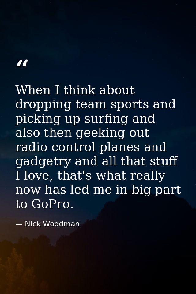 When I think about dropping team sports and picking up surfing and also then geeking out radio control planes and gadget — Nick Woodman