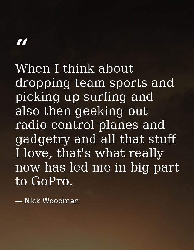 When I think about dropping team sports and picking up surfing and also then geeking out radio control planes and gadget — Nick Woodman