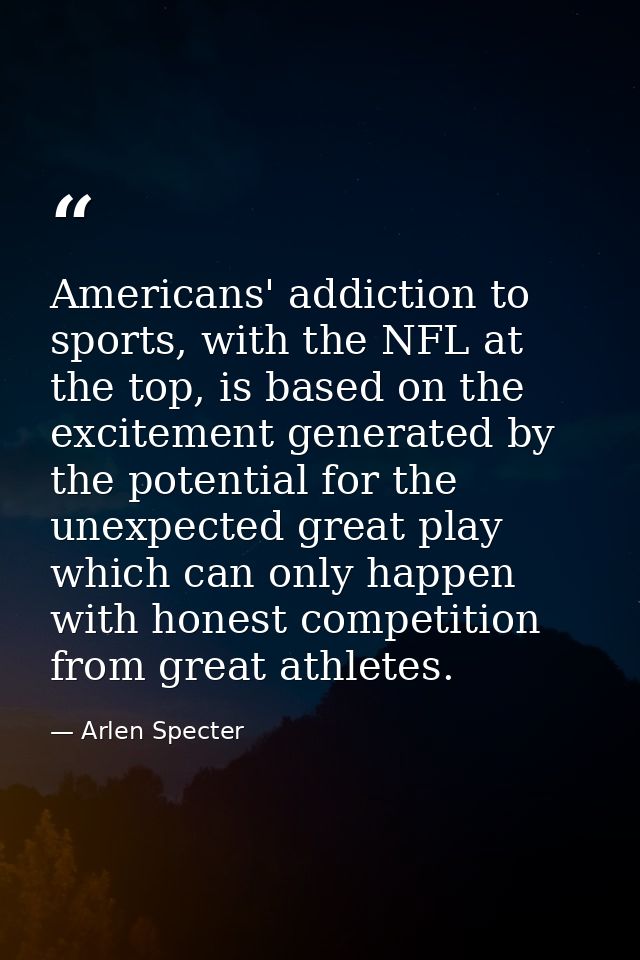 Americans' addiction to sports, with the NFL at the top, is based on the excitement generated by the potential for the u — Arlen Specter
