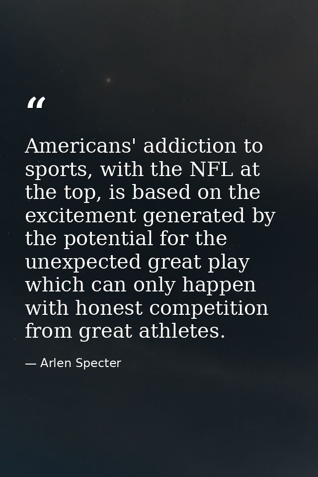 Americans' addiction to sports, with the NFL at the top, is based on the excitement generated by the potential for the u — Arlen Specter