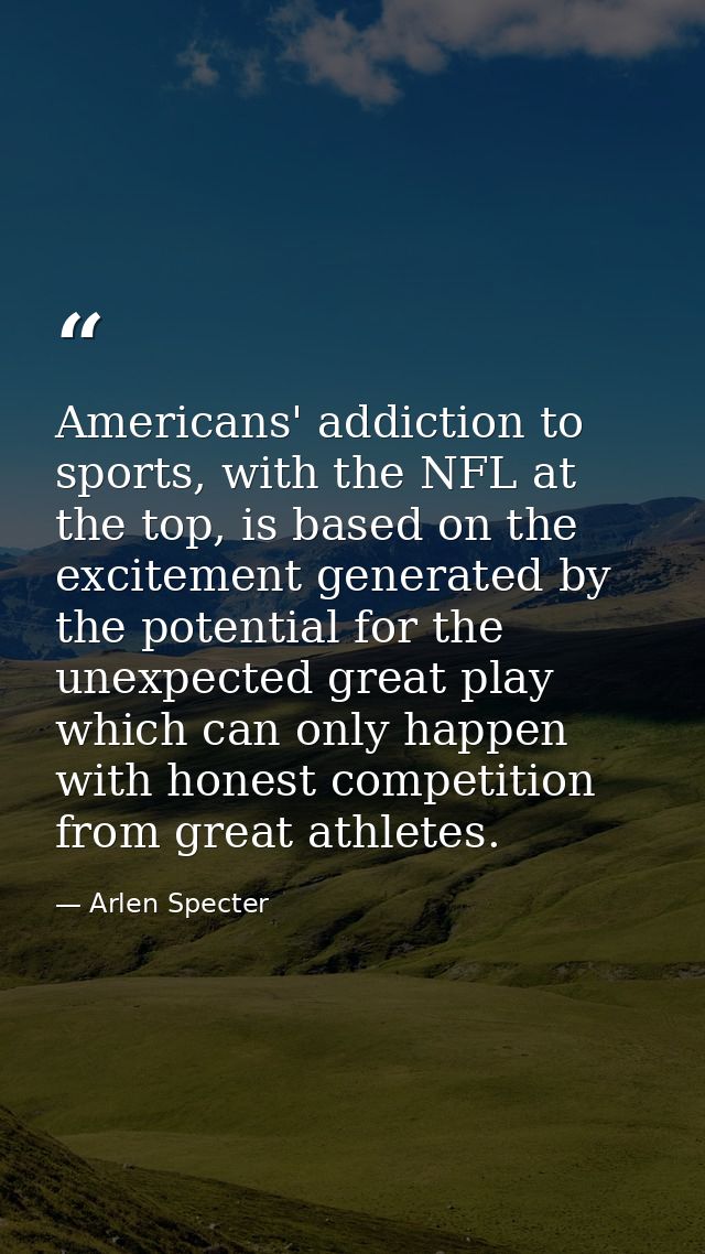 Americans' addiction to sports, with the NFL at the top, is based on the excitement generated by the potential for the u — Arlen Specter