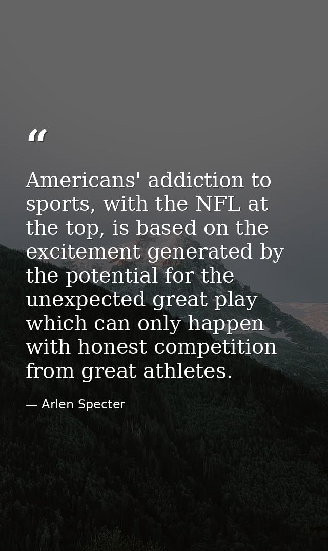 Americans' addiction to sports, with the NFL at the top, is based on the excitement generated by the potential for the u — Arlen Specter