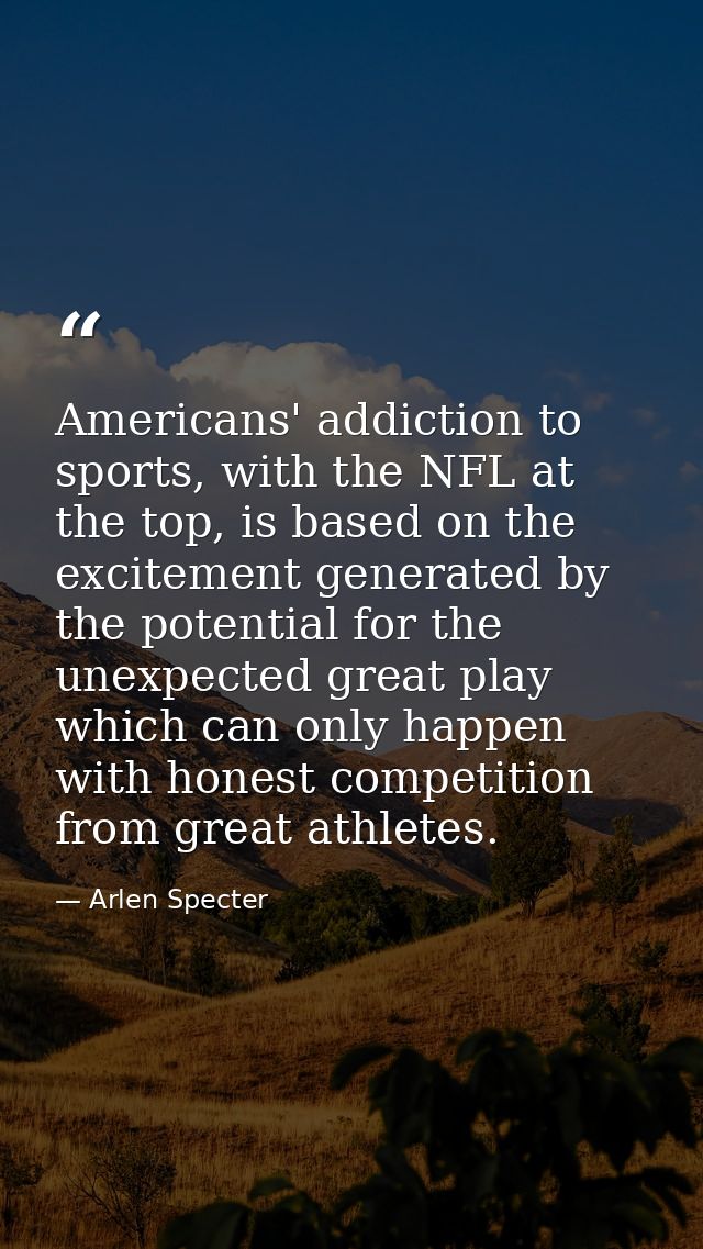 Americans' addiction to sports, with the NFL at the top, is based on the excitement generated by the potential for the u — Arlen Specter