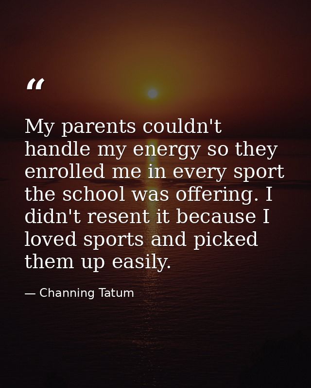 My parents couldn't handle my energy so they enrolled me in every sport the school was offering. I didn't resent it beca — Channing Tatum