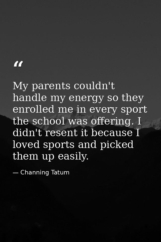 My parents couldn't handle my energy so they enrolled me in every sport the school was offering. I didn't resent it beca — Channing Tatum