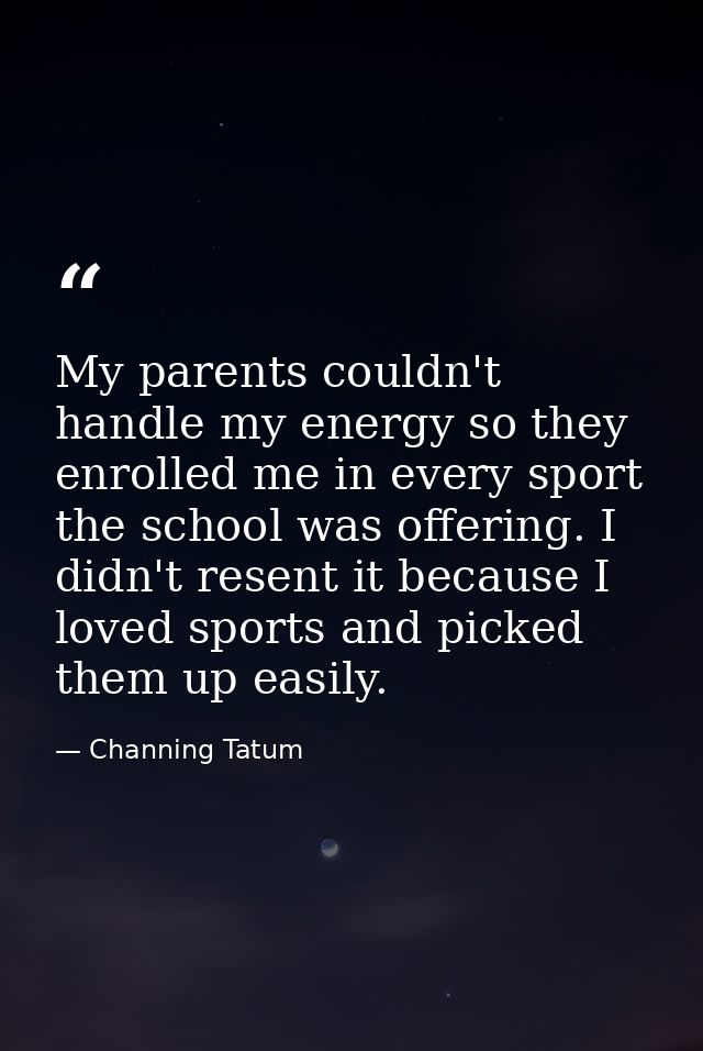 My parents couldn't handle my energy so they enrolled me in every sport the school was offering. I didn't resent it beca — Channing Tatum