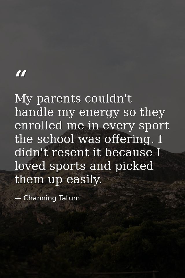 My parents couldn't handle my energy so they enrolled me in every sport the school was offering. I didn't resent it beca — Channing Tatum