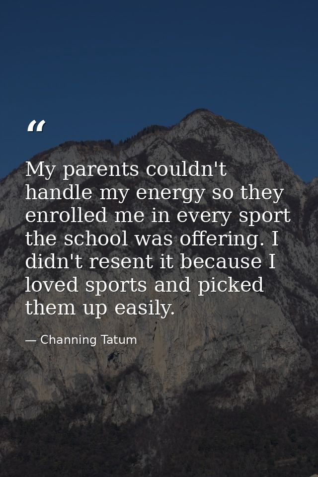 My parents couldn't handle my energy so they enrolled me in every sport the school was offering. I didn't resent it beca — Channing Tatum
