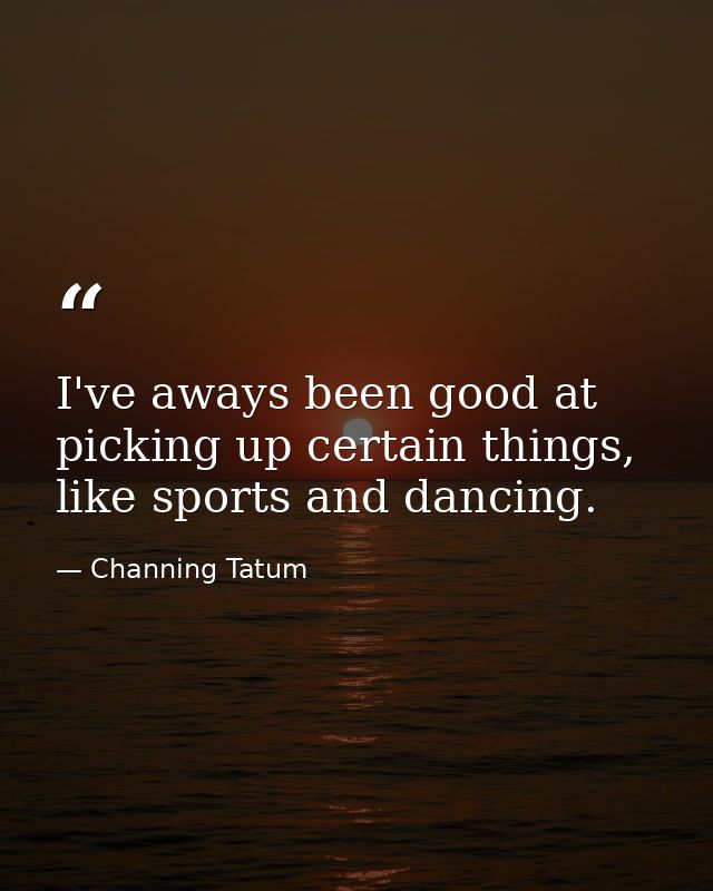 I've aways been good at picking up certain things, like sports and dancing. — Channing Tatum