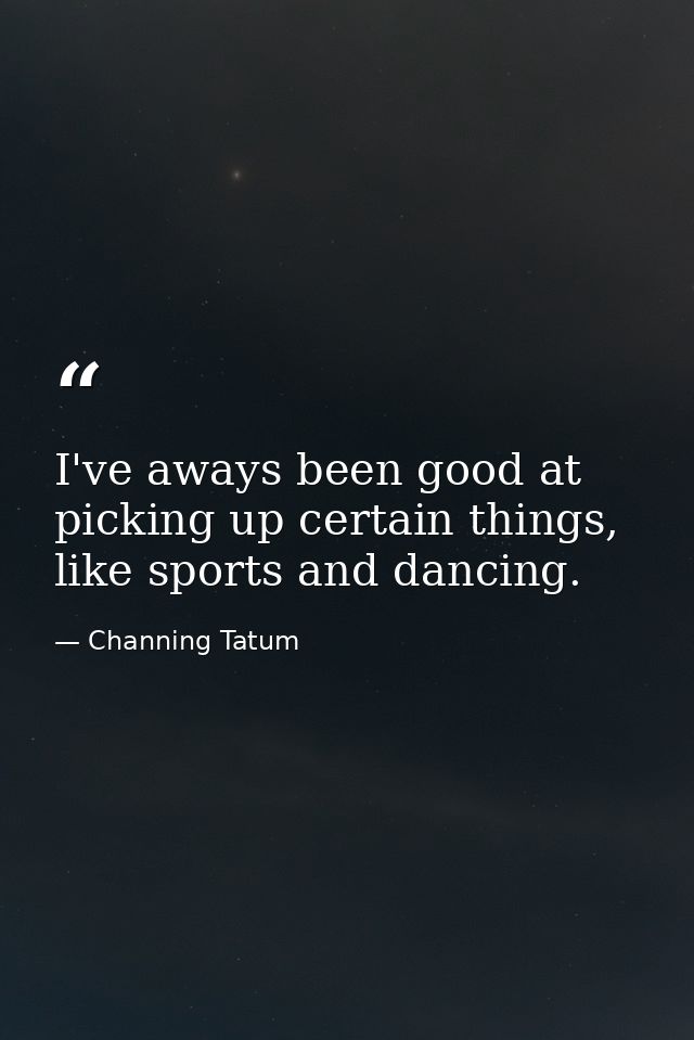 I've aways been good at picking up certain things, like sports and dancing. — Channing Tatum