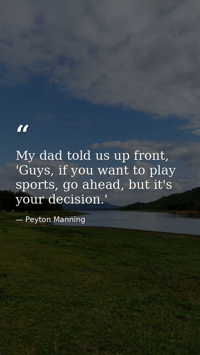 My dad told us up front, 'Guys, if you want to play sports, go ahead, but it's your decision.' — Peyton Manning