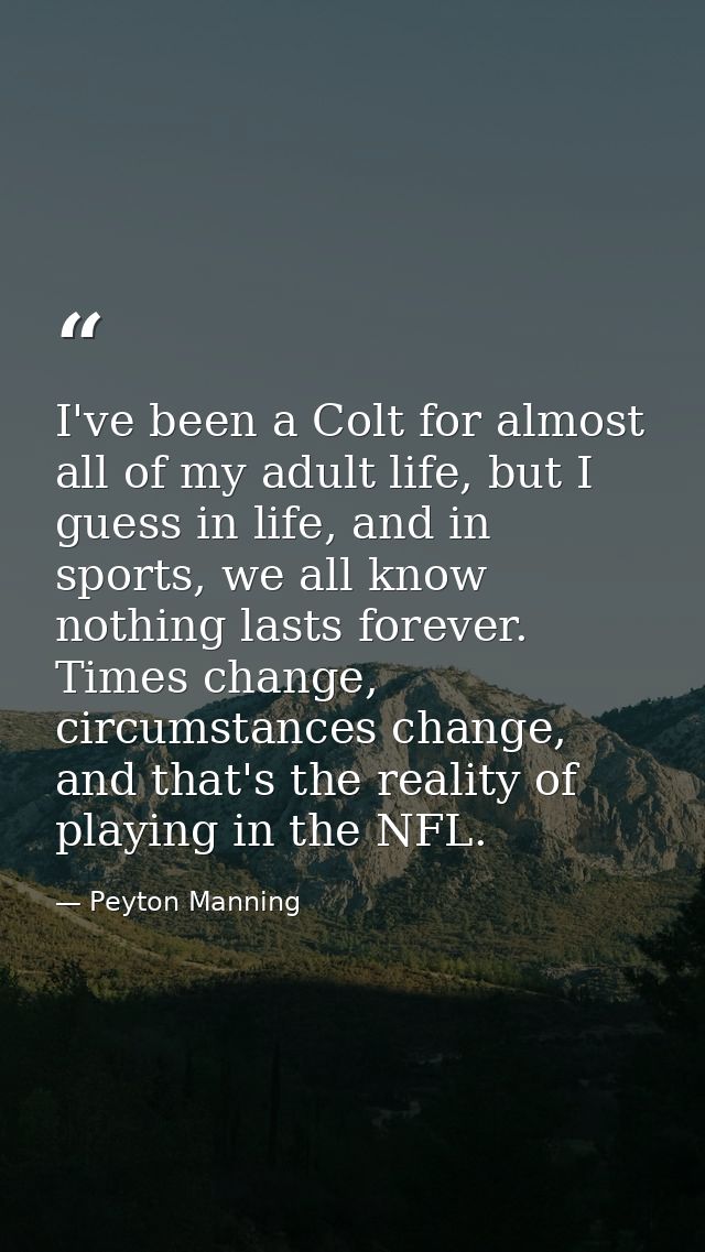 I've been a Colt for almost all of my adult life, but I guess in life, and in sports, we all know nothing lasts forever. — Peyton Manning