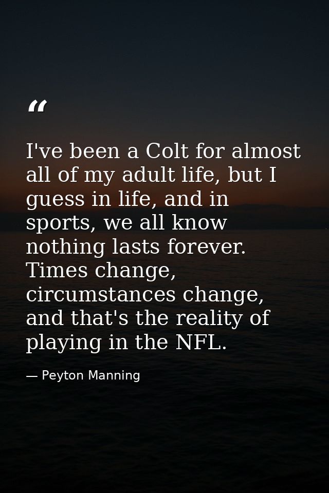 I've been a Colt for almost all of my adult life, but I guess in life, and in sports, we all know nothing lasts forever. — Peyton Manning