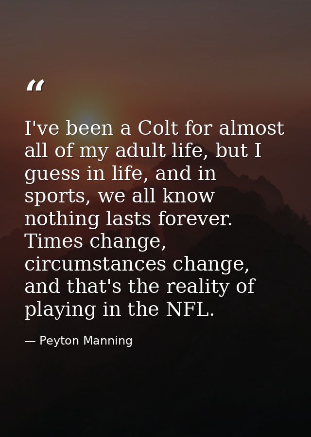I've been a Colt for almost all of my adult life, but I guess in life, and in sports, we all know nothing lasts forever. — Peyton Manning