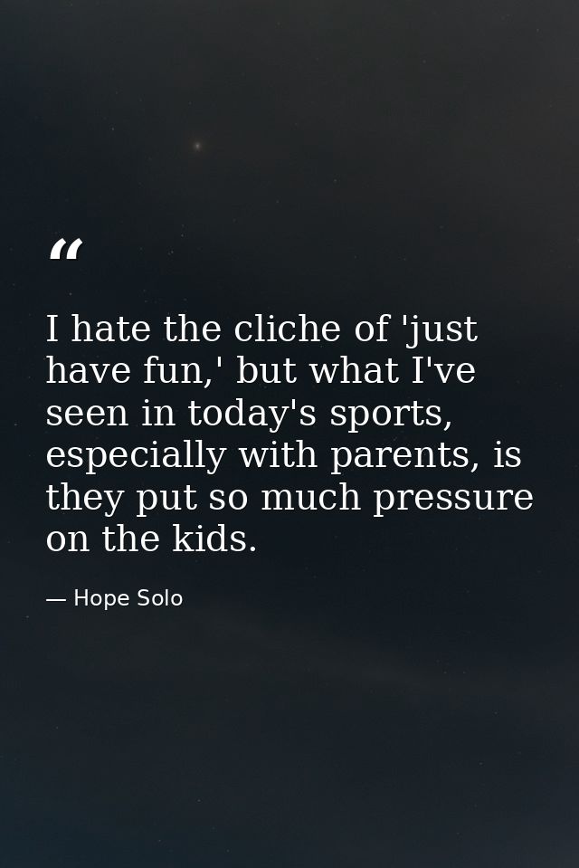 I hate the cliche of 'just have fun,' but what I've seen in today's sports, especially with parents, is they put so much — Hope Solo