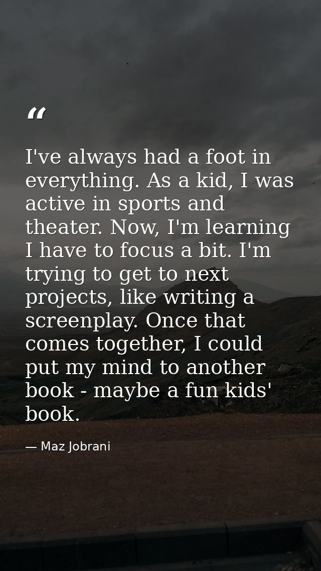 I've always had a foot in everything. As a kid, I was active in sports and theater. Now, I'm learning I have to focus a  — Maz Jobrani