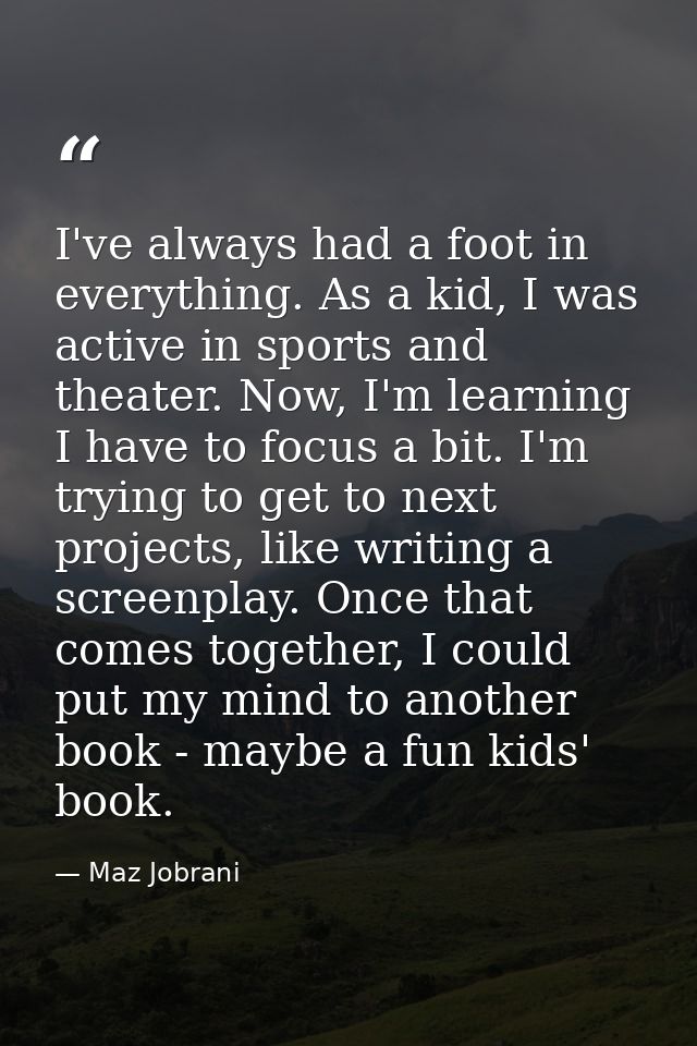 I've always had a foot in everything. As a kid, I was active in sports and theater. Now, I'm learning I have to focus a  — Maz Jobrani