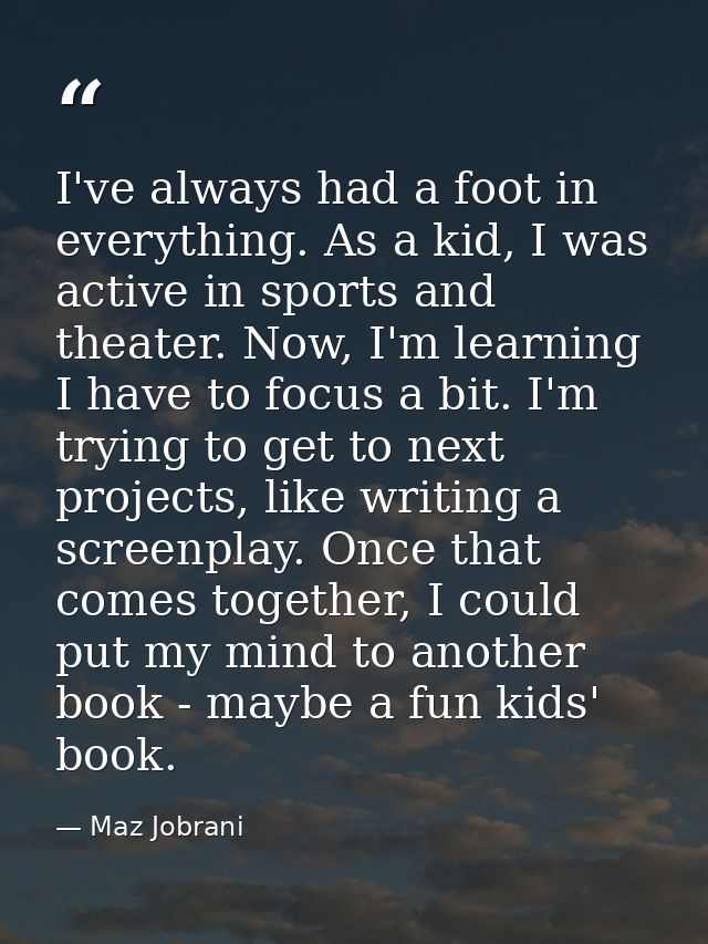 I've always had a foot in everything. As a kid, I was active in sports and theater. Now, I'm learning I have to focus a  — Maz Jobrani