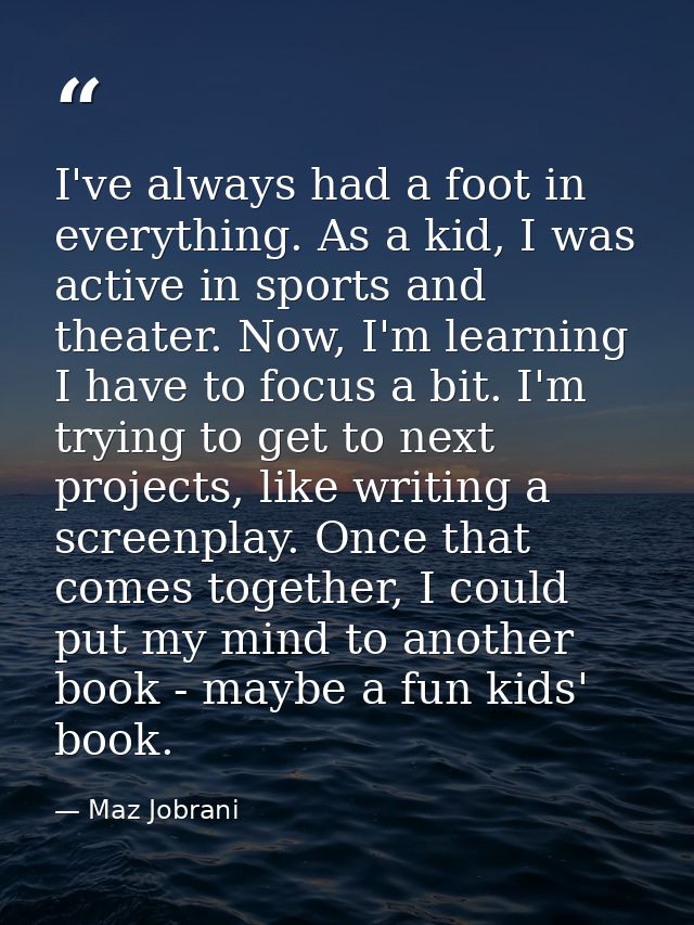 I've always had a foot in everything. As a kid, I was active in sports and theater. Now, I'm learning I have to focus a  — Maz Jobrani