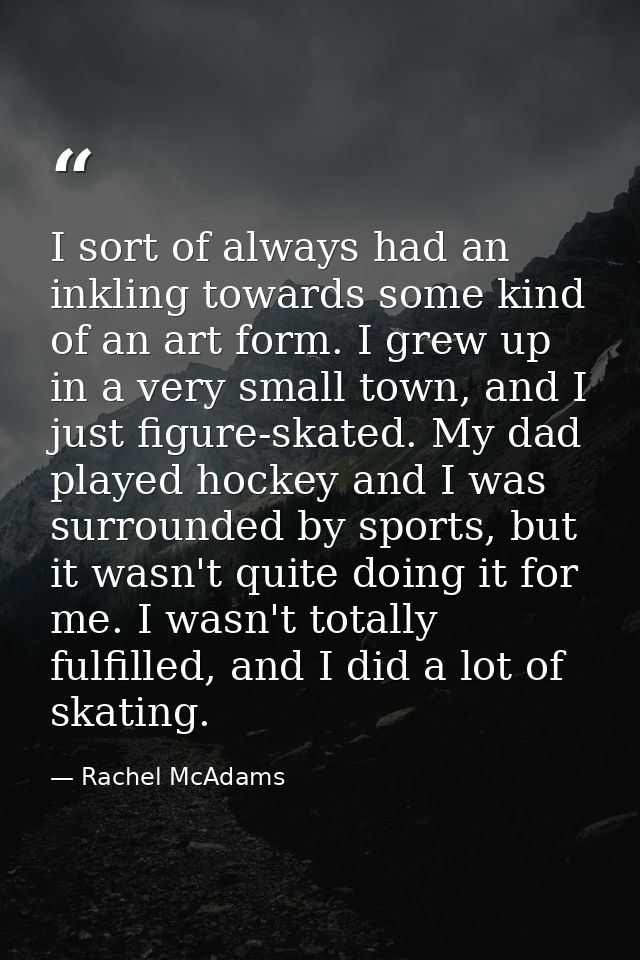 I sort of always had an inkling towards some kind of an art form. I grew up in a very small town, and I just figure-skat — Rachel McAdams