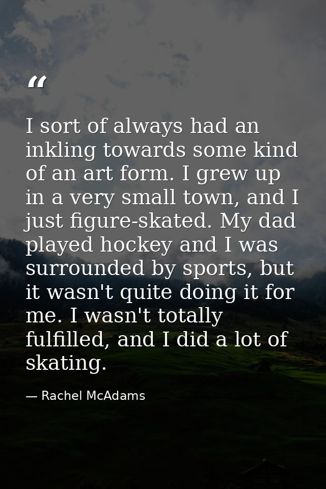 I sort of always had an inkling towards some kind of an art form. I grew up in a very small town, and I just figure-skat — Rachel McAdams