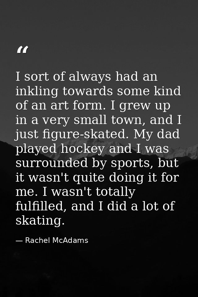 I sort of always had an inkling towards some kind of an art form. I grew up in a very small town, and I just figure-skat — Rachel McAdams