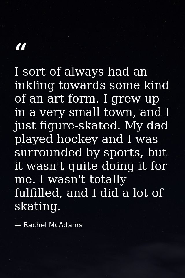 I sort of always had an inkling towards some kind of an art form. I grew up in a very small town, and I just figure-skat — Rachel McAdams