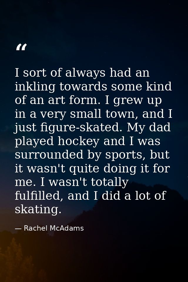 I sort of always had an inkling towards some kind of an art form. I grew up in a very small town, and I just figure-skat — Rachel McAdams