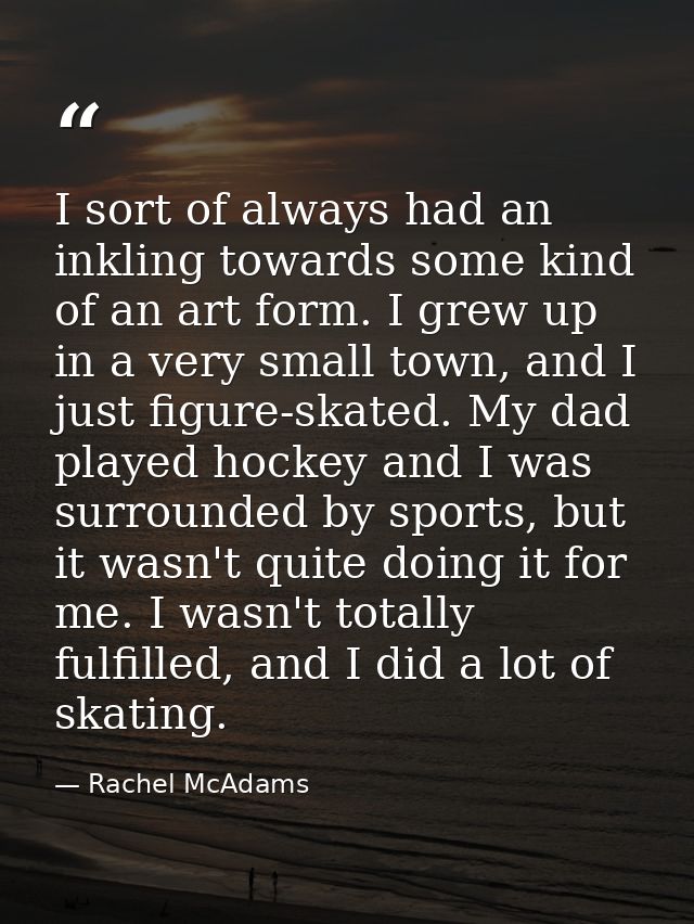 I sort of always had an inkling towards some kind of an art form. I grew up in a very small town, and I just figure-skat — Rachel McAdams