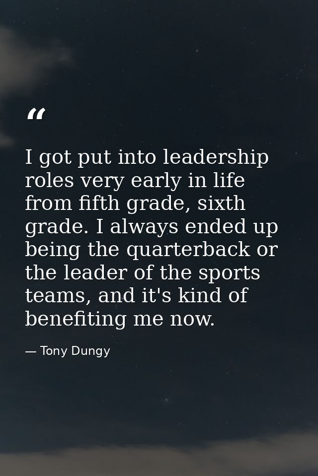I got put into leadership roles very early in life from fifth grade, sixth grade. I always ended up being the quarterbac — Tony Dungy