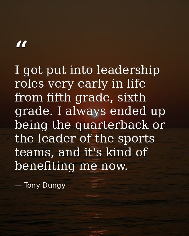 I got put into leadership roles very early in life from fifth grade, sixth grade. I always ended up being the quarterbac — Tony Dungy