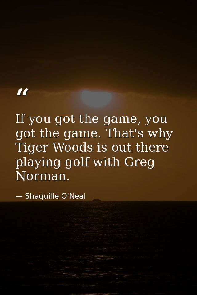 If you got the game, you got the game. That's why Tiger Woods is out there playing golf with Greg Norman. — Shaquille O'Neal