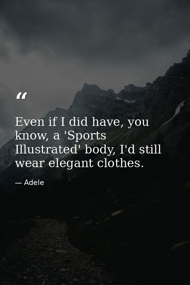 Even if I did have, you know, a 'Sports Illustrated' body, I'd still wear elegant clothes. — Adele