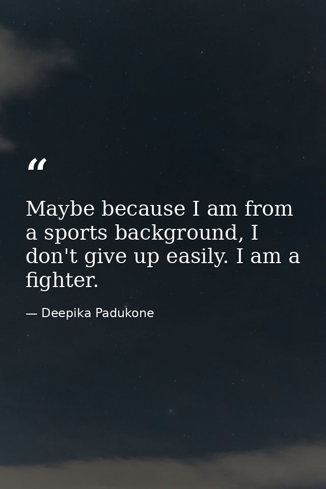 Maybe because I am from a sports background, I don't give up easily. I am a fighter. — Deepika Padukone